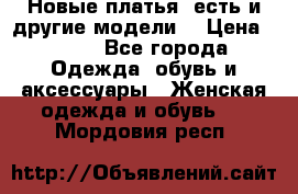 Новые платья, есть и другие модели  › Цена ­ 500 - Все города Одежда, обувь и аксессуары » Женская одежда и обувь   . Мордовия респ.